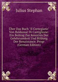 ?ber Das Buch "Il Cortegiano" Von Baldassar Di Castiglione: Ein Beitrag Zur Kenntnis Der Gelehrsamkeit Und Bildung Der Renaissance. Progr (German Edition)