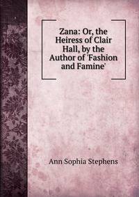 Zana: Or, the Heiress of Clair Hall, by the Author of 'Fashion and Famine'.