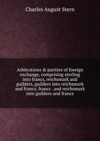 Arbitrations &amp; parities of foreign exchange, comprising sterling into francs, reichsmark and guilders, guilders into reichsmark and francs, francs . and reichsmark into guilders and francs