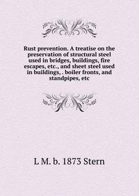 Rust prevention. A treatise on the preservation of structural steel used in bridges, buildings, fire escapes, etc., and sheet steel used in buildings, . boiler fronts, and standpipes, etc
