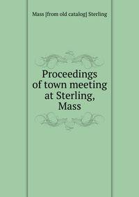 Proceedings of town meeting at Sterling, Mass.