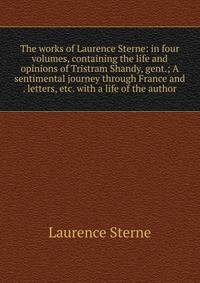 The works of Laurence Sterne: in four volumes, containing the life and opinions of Tristram Shandy, gent.; A sentimental journey through France and . letters, etc. with a life of the author