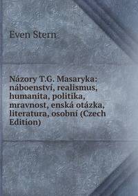 Nazory T.G. Masaryka: naboenstvi, realismus, humanita, politika, mravnost, enska otazka, literatura, osobni (Czech Edition)