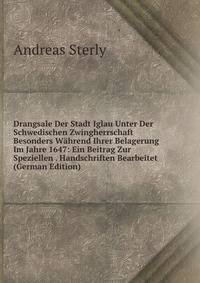 Drangsale Der Stadt Iglau Unter Der Schwedischen Zwingherrschaft Besonders Wahrend Ihrer Belagerung Im Jahre 1647: Ein Beitrag Zur Speziellen . Handschriften Bearbeitet (German Edition)