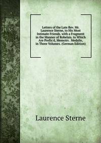 Letters of the Late Rev. Mr. Laurence Sterne, to His Most Intimate Friends. with a Fragment in the Manner of Robelais. to Which Are Prefix'd, Memoirs . Medalle, in Three Volumes. (German Edition)