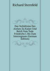 Das Verhaltniss Des Arelats Zu Kaiser Und Reich Vom Tode Friedrichs I. Bis Zum Interregnum (German Edition)