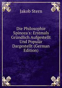 Die Philosophie Spinoza's: Erstmals Gr?ndlich Aufgestellt Und Popul?r Dargestellt (German Edition)