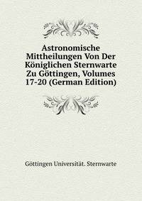 Astronomische Mittheilungen Von Der Koniglichen Sternwarte Zu Gottingen, Volumes 17-20 (German Edition)