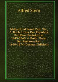 Milton Und Seine Zeit: Th., 3. Buch. Unter Der Republik Und Dem Protektorat. 1649-1660. 4. Buch. Unter Der Restauration. 1660-1674 (German Edition)