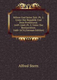 Milton Und Seine Zeit: Pt. 1. Unter Der Republik Und Dem Protektorat. 1649-1660. Pt. 2. Unter Der Restauration. 1660-1674 (German Edition)