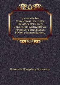 Systematisches Verzeichniss Der in Der Bibliothek Der Konigl. Universitats-Sternwarte Zu Konigsberg Enthaltenen Bucher (German Edition)
