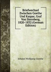 Briefwechsel Zwischen Goethe Und Kaspar, Graf Von Sternberg, 1820-1832 (German Edition)