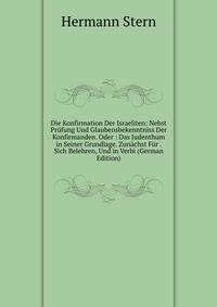 Die Konfirmation Der Israeliten: Nebst Prufung Und Glaubensbekenntniss Der Konfirmanden. Oder : Das Judenthum in Seiner Grundlage. Zunachst Fur . Sich Belehren, Und in Verbi (German Edition)