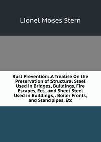 Rust Prevention: A Treatise On the Preservation of Structural Steel Used in Bridges, Buildings, Fire Escapes, Ect., and Sheet Steel Used in Buildings, . Boiler Fronts, and Standpipes, Etc