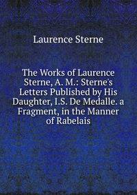 The Works of Laurence Sterne, A. M.: Sterne's Letters Published by His Daughter, I.S. De Medalle. a Fragment, in the Manner of Rabelais
