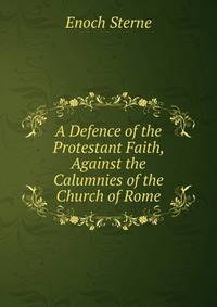 A Defence of the Protestant Faith, Against the Calumnies of the Church of Rome