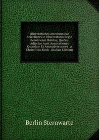 Observationes Astronomicae Selectiores in Observatorio Regio Berolinensi Habitae, Quibus Adjectae Aunt Annotationes Quaedam Et Animadversiones . a Christfrido Kirch . (Italian Edition)