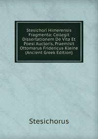 Stesichori Himerensis Fragmenta: Collegit Dissertationem De Vita Et Poesi Auctoris, Praemisit Ottomarus Fridericus Kleine (Ancient Greek Edition)