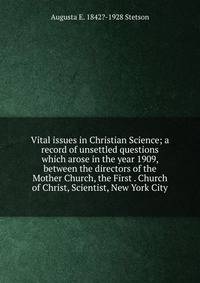 Vital issues in Christian Science; a record of unsettled questions which arose in the year 1909, between the directors of the Mother Church, the First . Church of Christ, Scientist, New York City