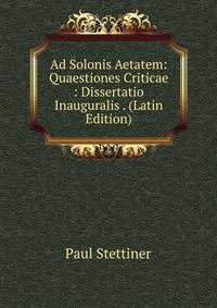 Ad Solonis Aetatem: Quaestiones Criticae : Dissertatio Inauguralis . (Latin Edition)