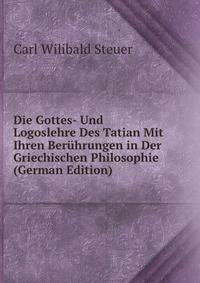 Die Gottes- Und Logoslehre Des Tatian Mit Ihren Beruhrungen in Der Griechischen Philosophie (German Edition)