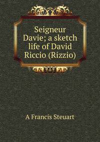 Seigneur Davie; a sketch life of David Riccio (Rizzio)