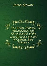 The Works, Political, Metaphysical, and Chronological, of the Late Sir James Steuart of Coltness, Bart, Volume 4