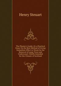 The Planter's Guide; Or a Practical Essay On the Best Method of Giving Immediate Effect to Wood, by the Removal of Large Trees and Underwood: Chiefly Intended for the Climate of Scotland