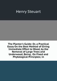 The Planter's Guide: Or, a Practical Essay On the Best Method of Giving Immediate Effect to Wood, by the Removal of Large Trees and Underwood; Being . On Fixed and Phytological Principles; in