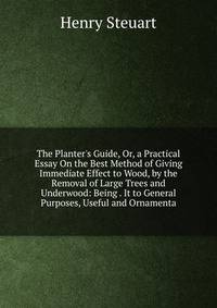 The Planter's Guide, Or, a Practical Essay On the Best Method of Giving Immediate Effect to Wood, by the Removal of Large Trees and Underwood: Being . It to General Purposes, Useful and Ornamenta