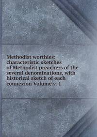 Methodist worthies: characteristic sketches of Methodist preachers of the several denominations, with historical sketch of each connexion Volume v. 1