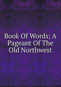 Book Of Words; A Pageant Of The Old Northwest