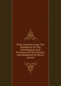 Plant Anatomy From The Standpoint Of The Development And Functions Of The Tissues, And Handbook Of Micro-technic