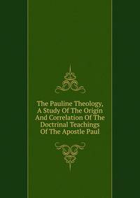 The Pauline Theology, A Study Of The Origin And Correlation Of The Doctrinal Teachings Of The Apostle Paul