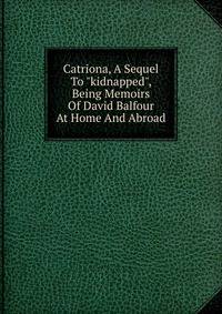 Catriona, A Sequel To "kidnapped", Being Memoirs Of David Balfour At Home And Abroad