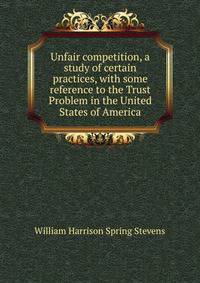 Unfair competition, a study of certain practices, with some reference to the Trust Problem in the United States of America
