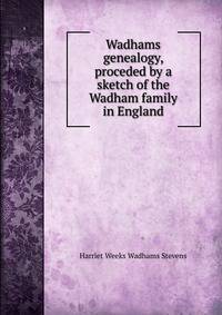 Wadhams genealogy, proceded by a sketch of the Wadham family in England
