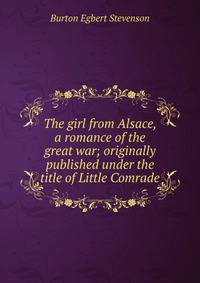 The girl from Alsace, a romance of the great war; originally published under the title of Little Comrade