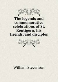 The legends and commemorative celebrations of St. Kentigern, his friends, and disciples