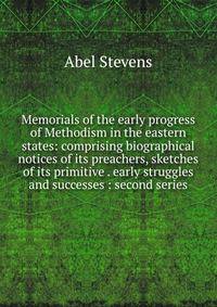 Memorials of the early progress of Methodism in the eastern states: comprising biographical notices of its preachers, sketches of its primitive . early struggles and successes : second series
