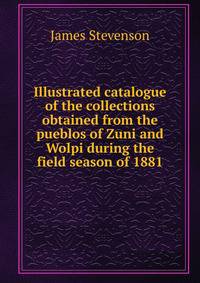 Illustrated catalogue of the collections obtained from the pueblos of Zuni and Wolpi during the field season of 1881