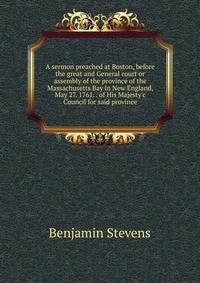 A sermon preached at Boston, before the great and General court or assembly of the province of the Massachusetts Bay in New England, May 27. 1761. . of His Majesty'c Council for said province