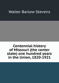 Centennial history of Missouri (the center state) one hundred years in the Union, 1820-1921
