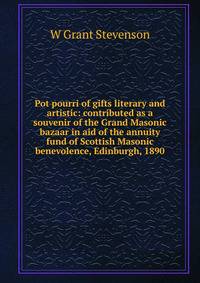 Pot pourri of gifts literary and artistic: contributed as a souvenir of the Grand Masonic bazaar in aid of the annuity fund of Scottish Masonic benevolence, Edinburgh, 1890