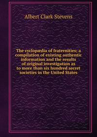 The cyclop?dia of fraternities; a compilation of existing authentic information and the results of original investigation as to more than six hundred secret societies in the United States