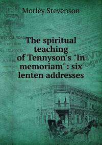 The spiritual teaching of Tennyson's "In memoriam": six lenten addresses