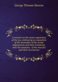 A treatise on the motor apparatus of the yes, embracing an exposition of the anomalies of the ocular adjustments and their treatment, with the anatomy . of the muscles and their accessories