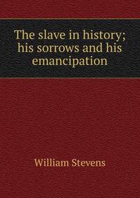 The slave in history; his sorrows and his emancipation