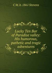 Lucky Ten Bar of Paradise valley: His humorous, pathetic and tragic adventures