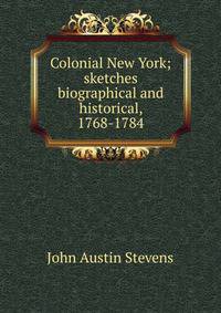 Colonial New York; sketches biographical and historical, 1768-1784